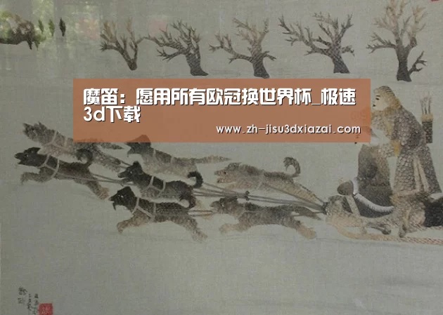 魔笛:愿用所有欧冠换世界杯_极速3d下载(图2) 极速3d下载