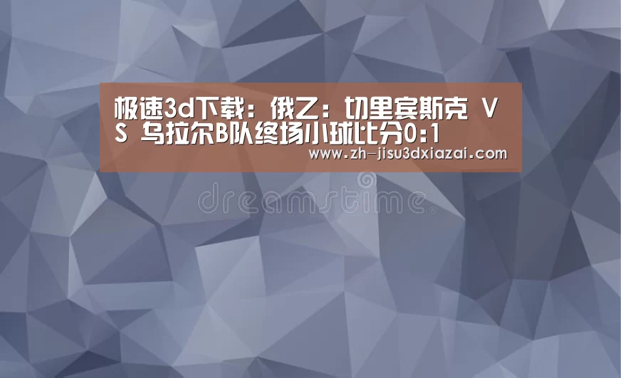 极速3d下载:俄乙: 切里宾斯克 VS 乌拉尔B队终场小球比分0:1(图1) 极速3d下载