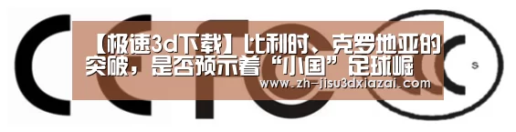 【极速3d下载】比利时、克罗地亚的突破,是否预示着“小国”足球崛起(图3) 极速3d下载