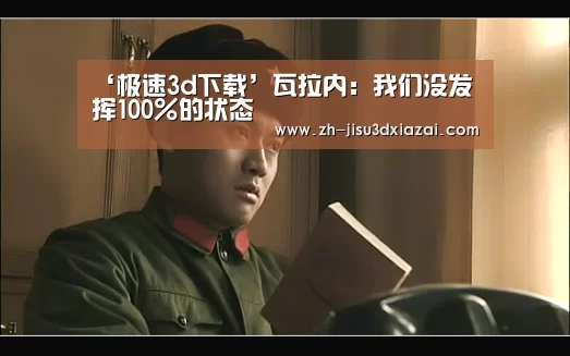 ‘极速3d下载’瓦拉内:我们没发挥100%的状态(图3) 极速3d下载